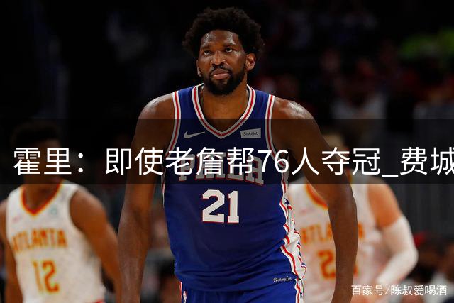 霍里：即使老詹帮76人夺冠 费城对他的爱仍然不会超过艾弗森
